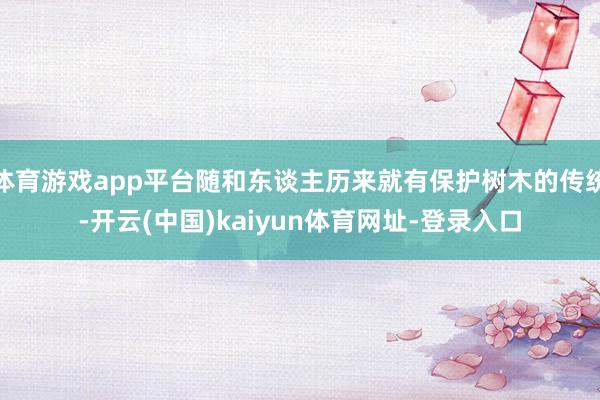 体育游戏app平台随和东谈主历来就有保护树木的传统-开云(中国)kaiyun体育网址-登录入口