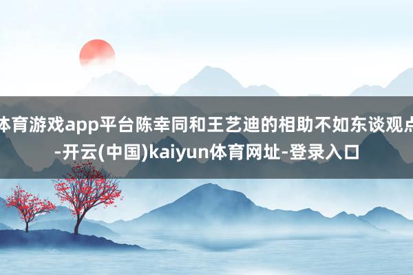 体育游戏app平台陈幸同和王艺迪的相助不如东谈观点-开云(中国)kaiyun体育网址-登录入口