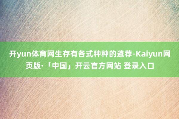 开yun体育网生存有各式种种的遴荐-Kaiyun网页版·「中国」开云官方网站 登录入口