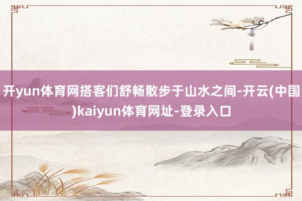 开yun体育网搭客们舒畅散步于山水之间-开云(中国)kaiyun体育网址-登录入口