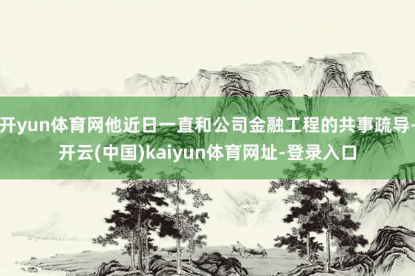 开yun体育网他近日一直和公司金融工程的共事疏导-开云(中国)kaiyun体育网址-登录入口