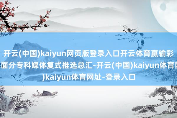 开云(中国)kaiyun网页版登录入口开云体育赢输彩24175期国里面分专科媒体复式推选总汇-开云(中国)kaiyun体育网址-登录入口