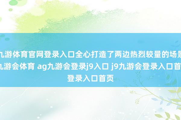 九游体育官网登录入口全心打造了两边热烈较量的场景-九游会体育 ag九游会登录j9入口 j9九游会登录入口首页