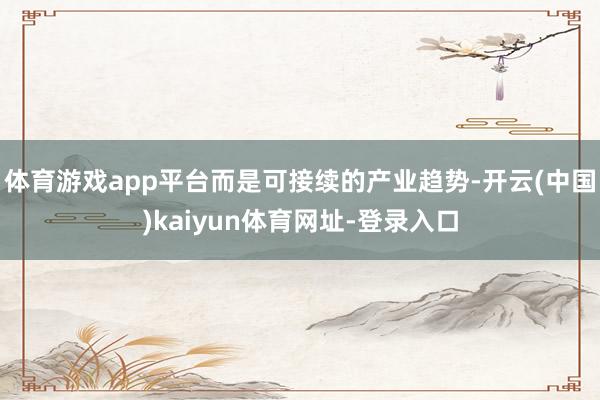 体育游戏app平台而是可接续的产业趋势-开云(中国)kaiyun体育网址-登录入口