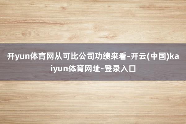 开yun体育网　　从可比公司功绩来看-开云(中国)kaiyun体育网址-登录入口