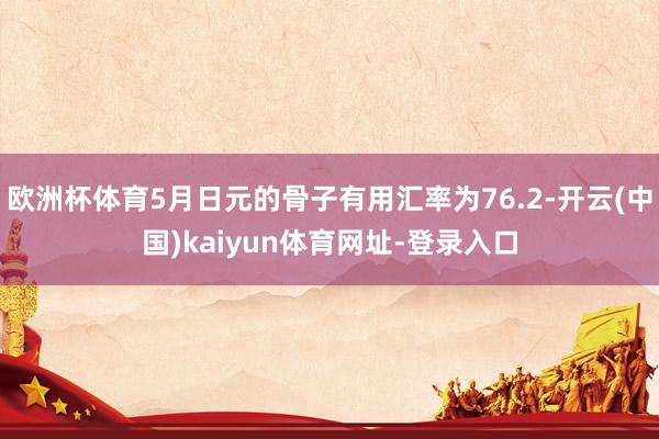 欧洲杯体育5月日元的骨子有用汇率为76.2-开云(中国)kaiyun体育网址-登录入口