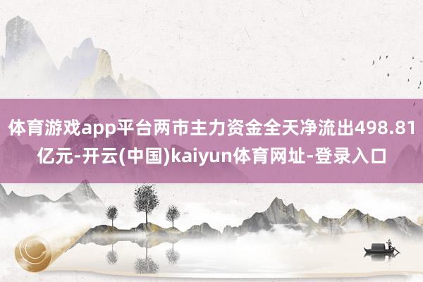 体育游戏app平台两市主力资金全天净流出498.81亿元-开云(中国)kaiyun体育网址-登录入口