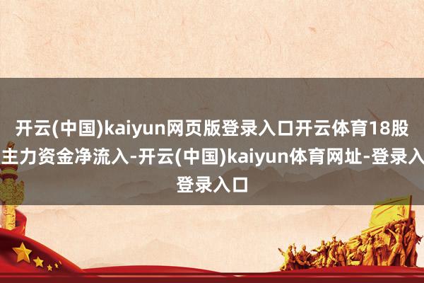 开云(中国)kaiyun网页版登录入口开云体育18股获主力资金净流入-开云(中国)kaiyun体育网址-登录入口