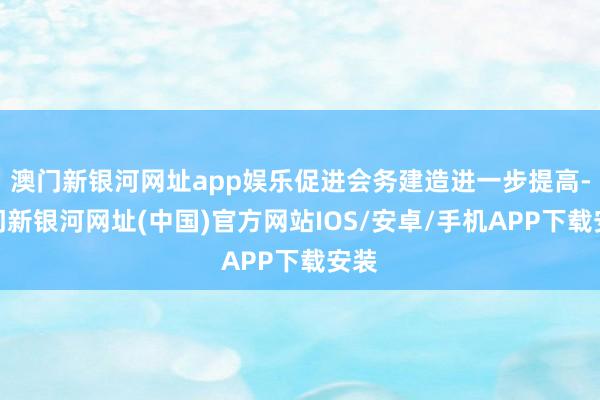 澳门新银河网址app娱乐促进会务建造进一步提高-澳门新银河网址(中国)官方网站IOS/安卓/手机APP下载安装