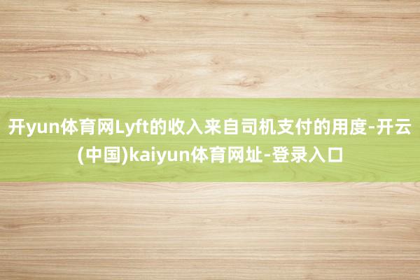 开yun体育网Lyft的收入来自司机支付的用度-开云(中国)kaiyun体育网址-登录入口