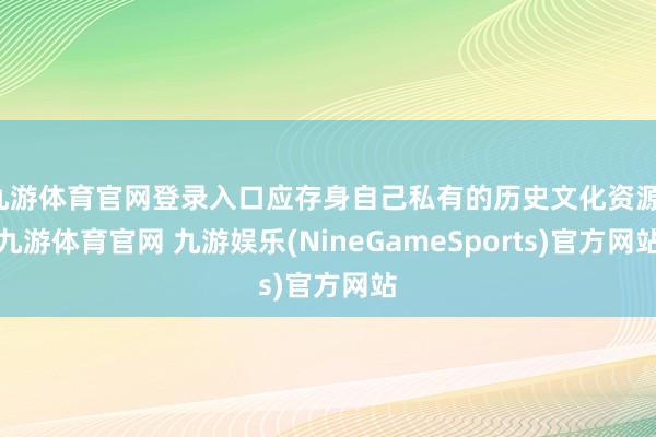 九游体育官网登录入口应存身自己私有的历史文化资源-九游体育官网 九游娱乐(NineGameSports)官方网站