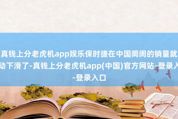 真钱上分老虎机app娱乐保时捷在中国阛阓的销量就驱动下滑了-真钱上分老虎机app(中国)官方网站-登录入口