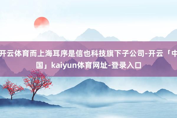 开云体育而上海耳序是信也科技旗下子公司-开云「中国」kaiyun体育网址-登录入口